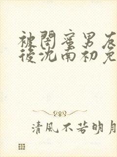 被闺蜜男友认错后沈南初免费阅读