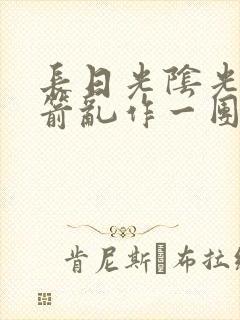 长日光阴光阴似箭乱作一团笔趣阁