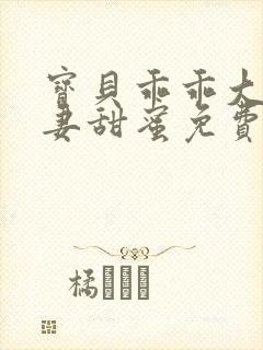 宝贝乖乖大叔宠妻甜蜜免费阅读