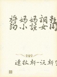 将妈妈调教成母狗小说女同