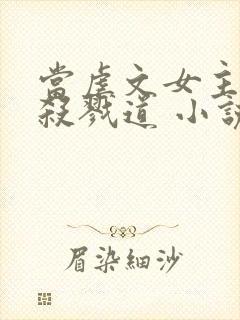当虐文女主修了杀戮道 小说下载txt