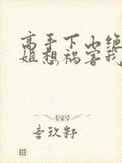 高手下山绝美师姐想祸害我在线观看