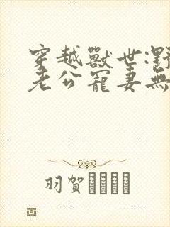 穿越兽世:野人老公宠妻无度原著小说结局