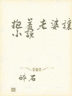 抱着老婆让人干小说