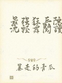 最强狂兵陈六何沈轻舞阅读