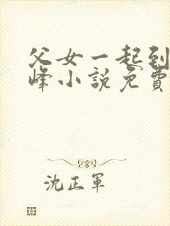 父女一起到达巅峰小说免费阅读全文无弹窗