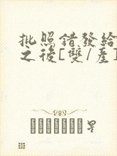 批照错发给情敌之后[双/产]