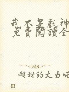 我不是戏神小说免费阅读全文在线