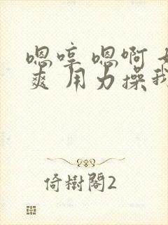 嗯哼 嗯啊 好爽 用力操我啊啊