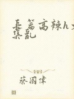 长篇高辣h文合集乱