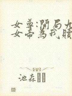 女尊:开局九大女帝为我赎身全文免费阅读