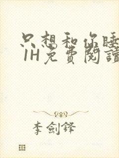 只想和你睡1V 1H免费阅读