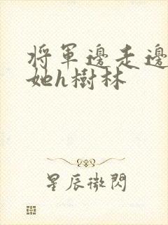 将军边走边挺进她h树林