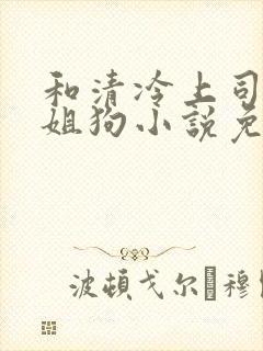 和清冷上司成了姐狗小说免费阅读