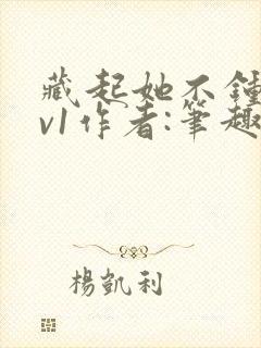 藏起她不钟情1v1作者:笔趣阁免费阅读