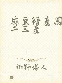 麻豆精产国品一二三产