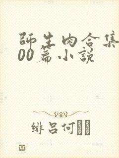 师生肉合集乱500篇小说
