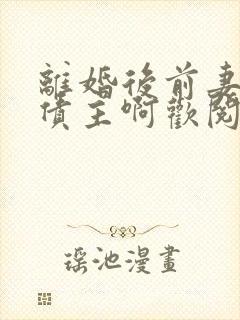 离婚后前妻成了债主啊欢阅读