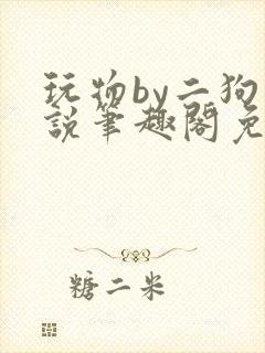 玩物by二狗小说笔趣阁免费阅读