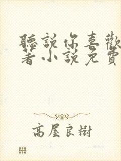 听说你喜欢我原著小说免费