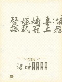 替嫁娇妻:偏执总裁宠上瘾下载