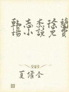 韩志杰徐兰晴官场小说免费阅读