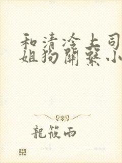 和清冷上司成了姐狗关系小说免费阅读