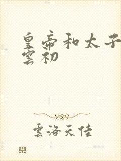 皇帝和太子妃h云初