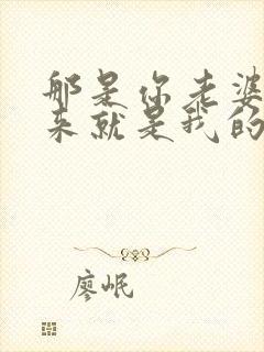 那是你老婆抢过来就是我的小说免费阅读