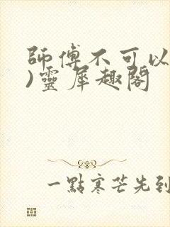 师傅不可以(限)灵犀趣阁