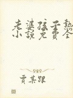 老婆孩子热炕头小说免费全文阅读
