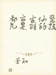 都市古仙医叶不凡是谁的孩子