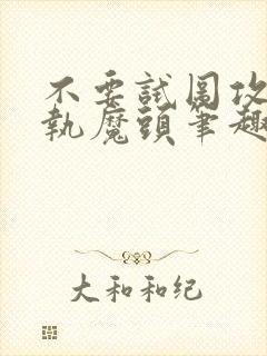 不要试图攻略偏执魔头笔趣阁