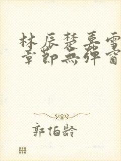 林辰楚嘉雪最新章节无弹窗笔趣阁