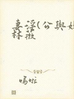 妻淫(公与媳)林薇
