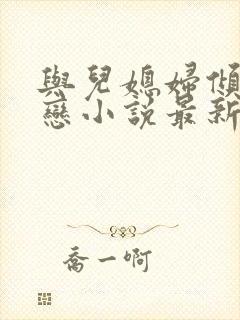 与儿媳妇倾城爱恋小说最新章节列表