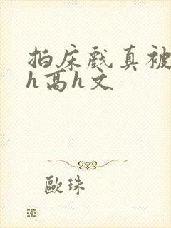 拍床戏真被强肉h高h文