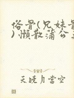 俗骨(兄妹骨科) 懒散蒲公英结局