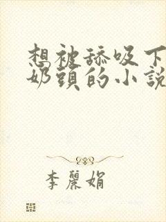 想被舔吸下面和奶头的小说