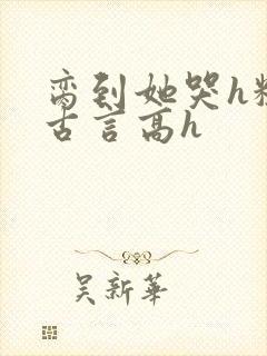 脔到她哭h粗话古言高h