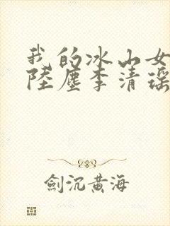 我的冰山女总裁陆尘李清瑶全集