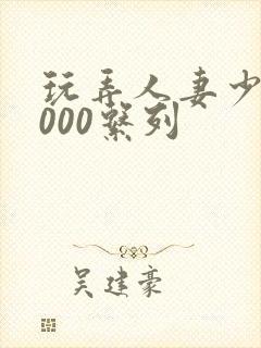 玩弄人妻少妇1000系列