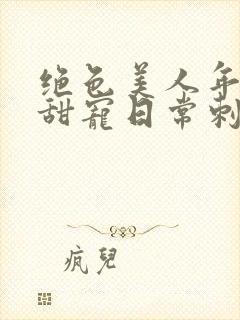 绝色美人年代文甜宠日常刺棠免费阅读