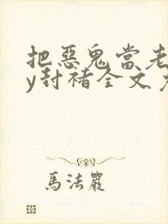 把恶鬼当老婆by封褚全文免费阅读小说