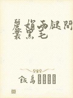 丽娟两腿间一大丛黑毛