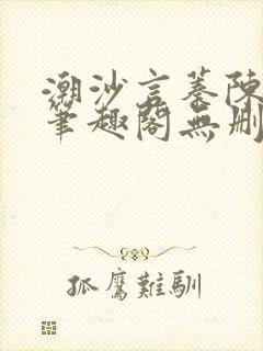 潮沙言蓁陈淮序笔趣阁无删减