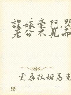 误嫁豪门,闪婚老公不见面 完本