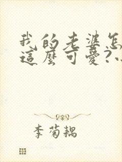 我的老婆怎么能这么可爱?小说无弹窗封面
