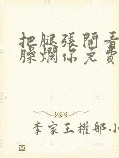 把腿张开看老子臊烂你免费