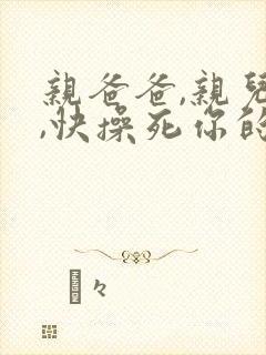 亲爸爸,亲儿子,快操死你的骚妈妈吧